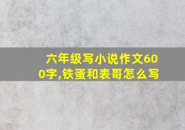 六年级写小说作文600字,铁蛋和表哥怎么写