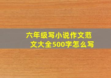 六年级写小说作文范文大全500字怎么写