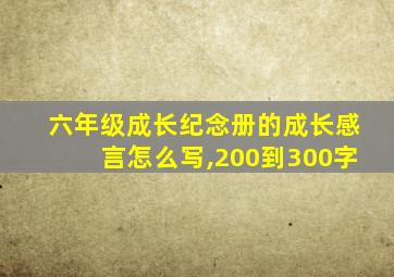 六年级成长纪念册的成长感言怎么写,200到300字