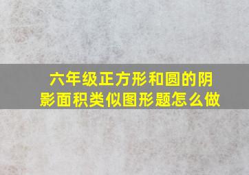 六年级正方形和圆的阴影面积类似图形题怎么做