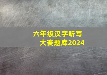 六年级汉字听写大赛题库2024