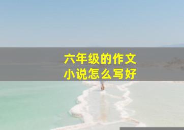 六年级的作文小说怎么写好