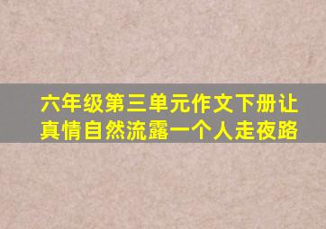 六年级第三单元作文下册让真情自然流露一个人走夜路