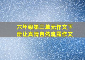 六年级第三单元作文下册让真情自然流露作文