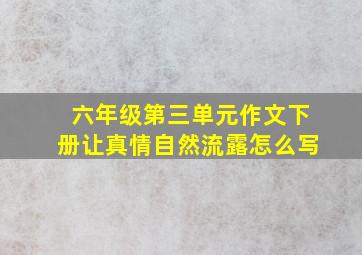 六年级第三单元作文下册让真情自然流露怎么写