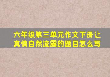 六年级第三单元作文下册让真情自然流露的题目怎么写