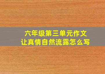 六年级第三单元作文让真情自然流露怎么写