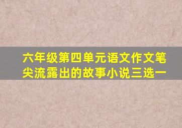 六年级第四单元语文作文笔尖流露出的故事小说三选一