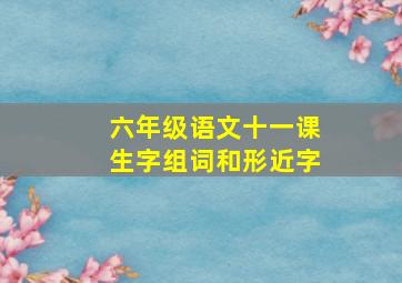 六年级语文十一课生字组词和形近字