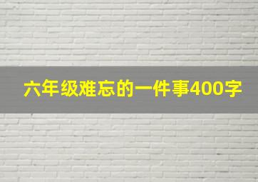 六年级难忘的一件事400字