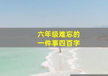 六年级难忘的一件事四百字