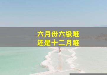 六月份六级难还是十二月难