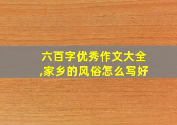 六百字优秀作文大全,家乡的风俗怎么写好