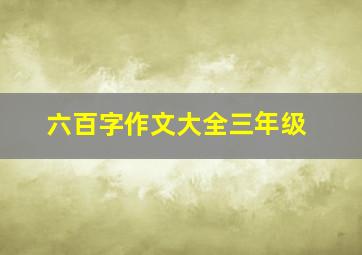 六百字作文大全三年级