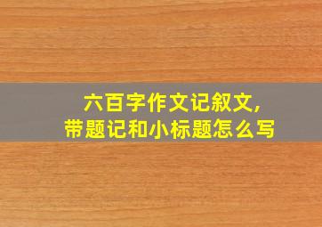 六百字作文记叙文,带题记和小标题怎么写