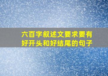 六百字叙述文要求要有好开头和好结尾的句子