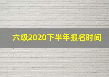 六级2020下半年报名时间