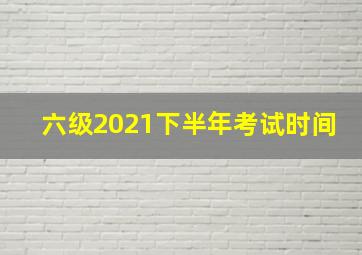 六级2021下半年考试时间