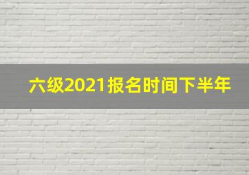 六级2021报名时间下半年