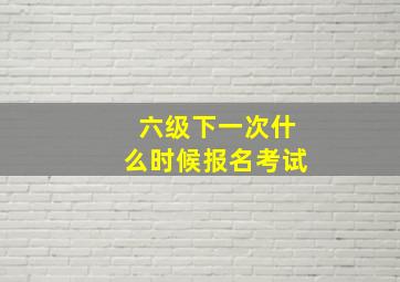 六级下一次什么时候报名考试