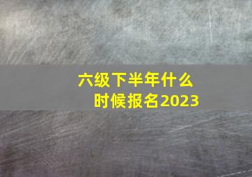 六级下半年什么时候报名2023