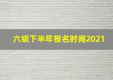 六级下半年报名时间2021