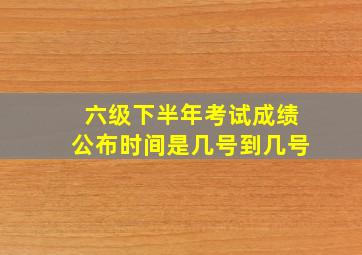 六级下半年考试成绩公布时间是几号到几号