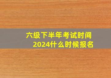 六级下半年考试时间2024什么时候报名