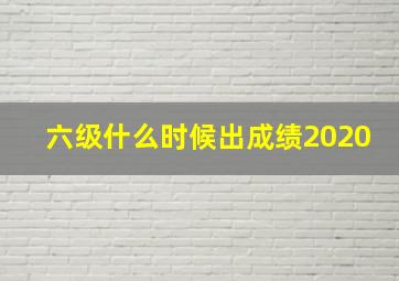 六级什么时候出成绩2020