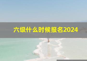 六级什么时候报名2024