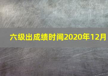 六级出成绩时间2020年12月