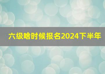 六级啥时候报名2024下半年