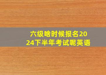 六级啥时候报名2024下半年考试呢英语