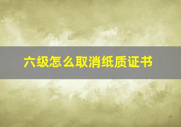 六级怎么取消纸质证书