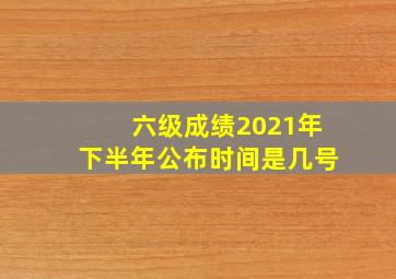 六级成绩2021年下半年公布时间是几号