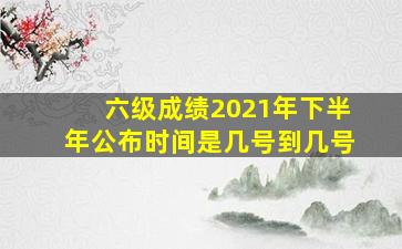 六级成绩2021年下半年公布时间是几号到几号