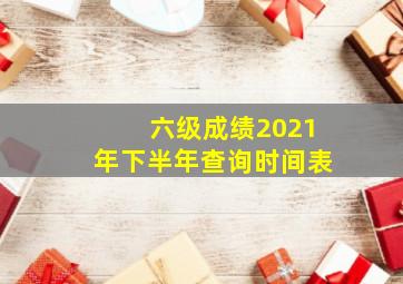 六级成绩2021年下半年查询时间表