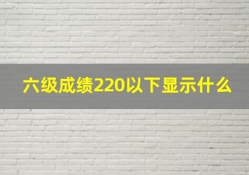 六级成绩220以下显示什么