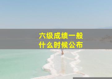 六级成绩一般什么时候公布