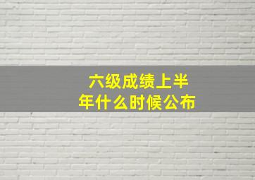 六级成绩上半年什么时候公布