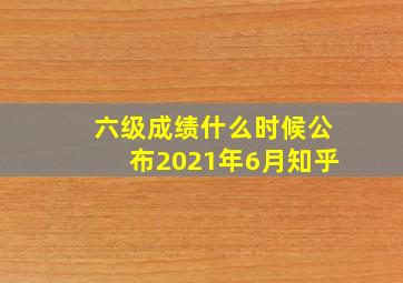 六级成绩什么时候公布2021年6月知乎