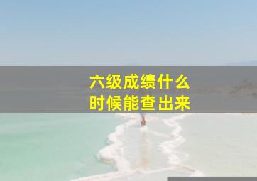 六级成绩什么时候能查出来