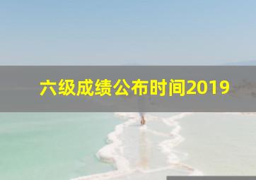 六级成绩公布时间2019