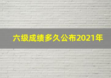 六级成绩多久公布2021年