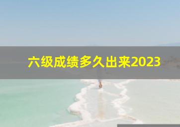 六级成绩多久出来2023