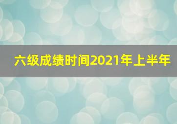 六级成绩时间2021年上半年