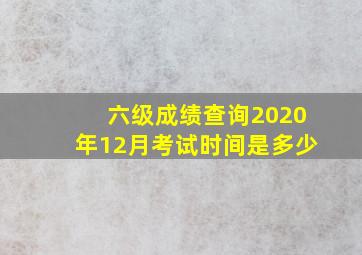 六级成绩查询2020年12月考试时间是多少