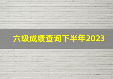 六级成绩查询下半年2023