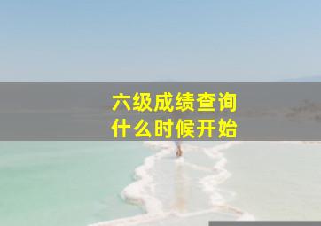 六级成绩查询什么时候开始