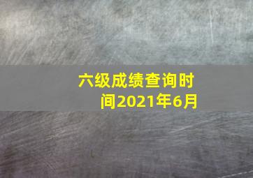 六级成绩查询时间2021年6月